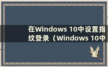 在Windows 10中设置指纹登录（Windows 10中在哪里设置指纹识别）
